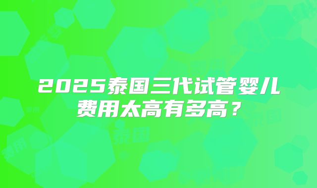 2025泰国三代试管婴儿费用太高有多高？