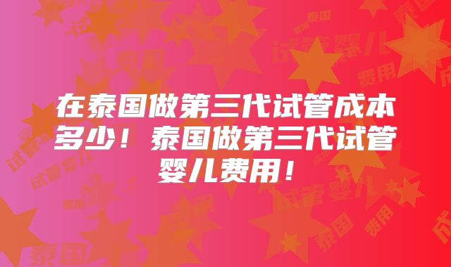 在泰国做第三代试管成本多少！泰国做第三代试管婴儿费用！