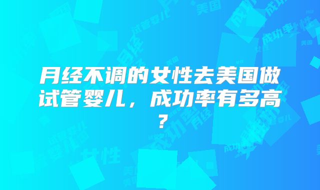 月经不调的女性去美国做试管婴儿，成功率有多高？