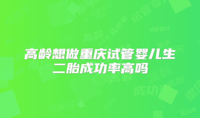 高龄想做重庆试管婴儿生二胎成功率高吗