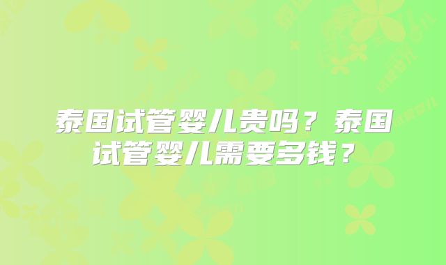 泰国试管婴儿贵吗？泰国试管婴儿需要多钱？