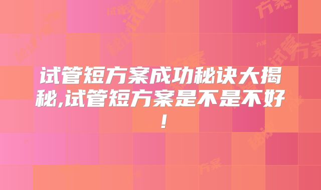 试管短方案成功秘诀大揭秘,试管短方案是不是不好!