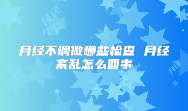 月经不调做哪些检查 月经紊乱怎么回事