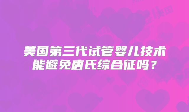 美国第三代试管婴儿技术能避免唐氏综合征吗？