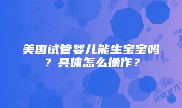 美国试管婴儿能生宝宝吗？具体怎么操作？