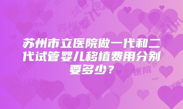 苏州市立医院做一代和二代试管婴儿移植费用分别要多少？