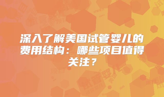 深入了解美国试管婴儿的费用结构：哪些项目值得关注？