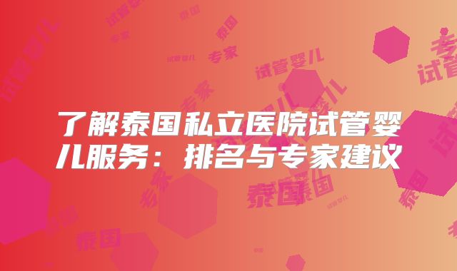 了解泰国私立医院试管婴儿服务：排名与专家建议