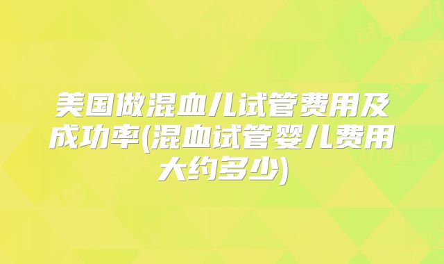 美国做混血儿试管费用及成功率(混血试管婴儿费用大约多少)