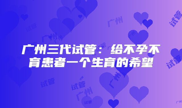 广州三代试管：给不孕不育患者一个生育的希望