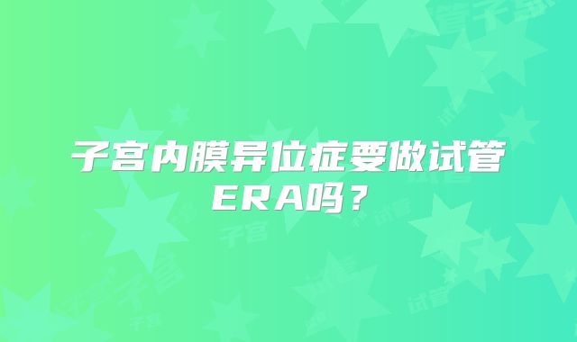 子宫内膜异位症要做试管ERA吗？