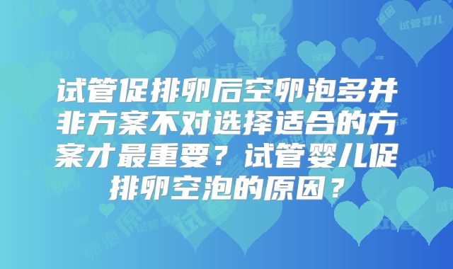 试管促排卵后空卵泡多并非方案不对选择适合的方案才最重要？试管婴儿促排卵空泡的原因？