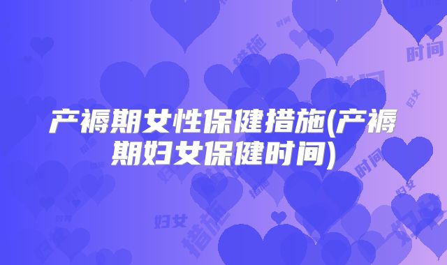 产褥期女性保健措施(产褥期妇女保健时间)