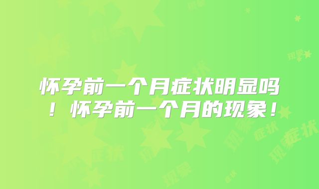 怀孕前一个月症状明显吗!怀孕前一个月的现象!