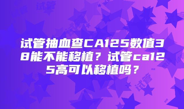试管抽血查CA125数值38能不能移植？试管ca125高可以移植吗？