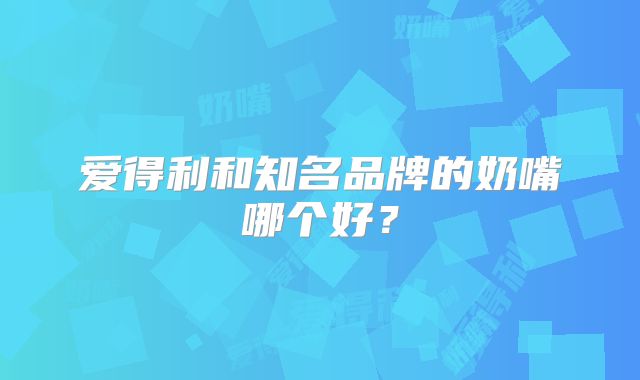 爱得利和知名品牌的奶嘴哪个好？