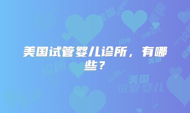 美国试管婴儿诊所，有哪些？