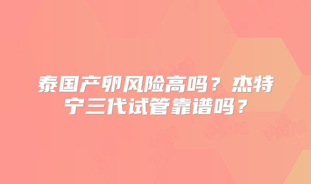 泰国产卵风险高吗？杰特宁三代试管靠谱吗？