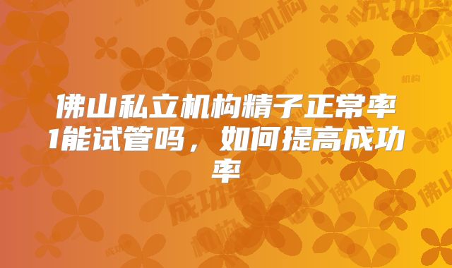 佛山私立机构精子正常率1能试管吗，如何提高成功率