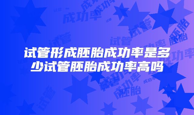 试管形成胚胎成功率是多少试管胚胎成功率高吗