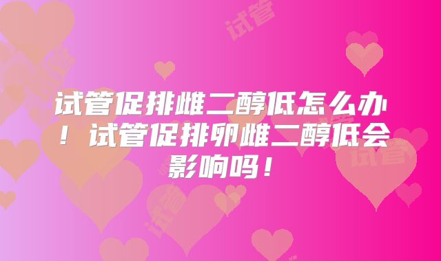 试管促排雌二醇低怎么办!试管促排卵雌二醇低会影响吗!
