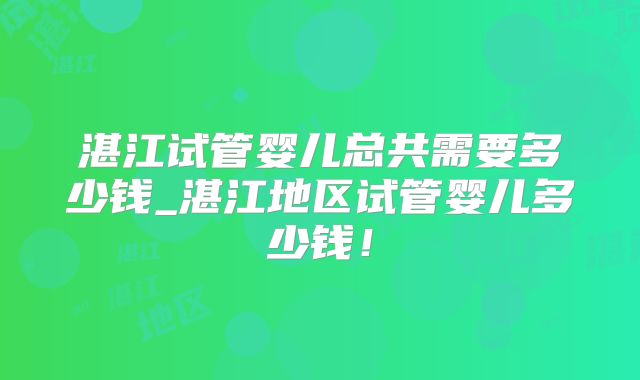 湛江试管婴儿总共需要多少钱_湛江地区试管婴儿多少钱!