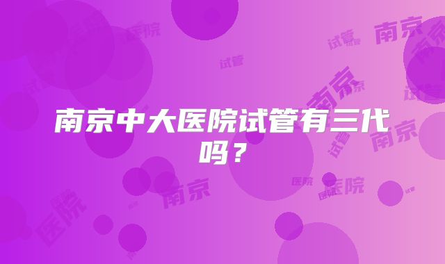 南京中大医院试管有三代吗？