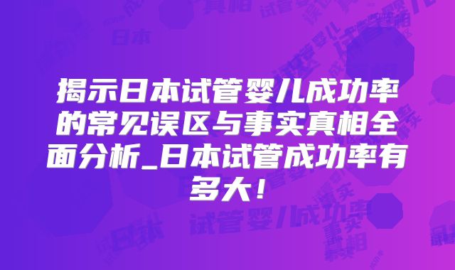 揭示日本试管婴儿成功率的常见误区与事实真相全面分析_日本试管成功率有多大!