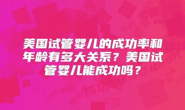 美国试管婴儿的成功率和年龄有多大关系?美国试管婴儿能成功吗?