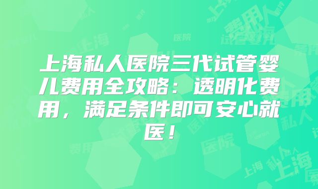 上海私人医院三代试管婴儿费用全攻略:透明化费用,满足条件即可安心就医!