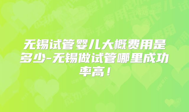 无锡试管婴儿大概费用是多少-无锡做试管哪里成功率高！