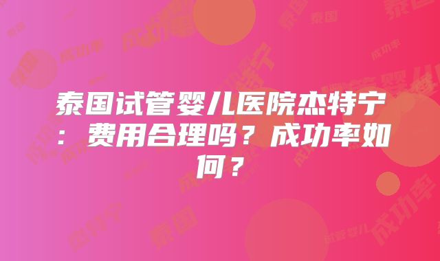 泰国试管婴儿医院杰特宁：费用合理吗？成功率如何？