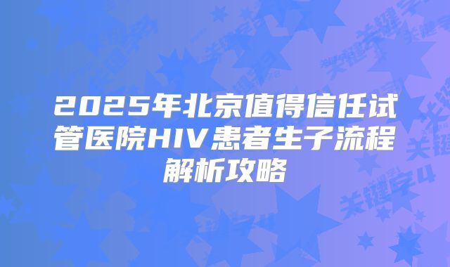 2025年北京值得信任试管医院HIV患者生子流程解析攻略