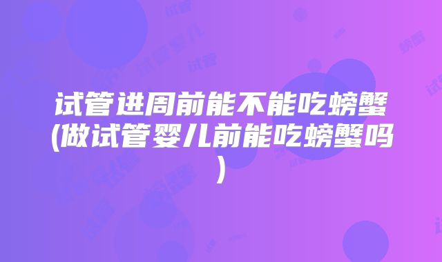 试管进周前能不能吃螃蟹(做试管婴儿前能吃螃蟹吗)