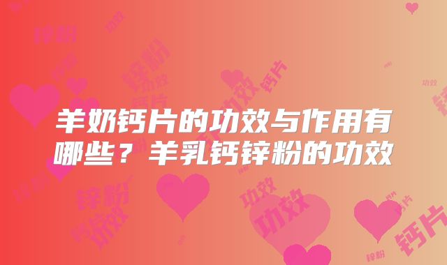 羊奶钙片的功效与作用有哪些?羊乳钙锌粉的功效