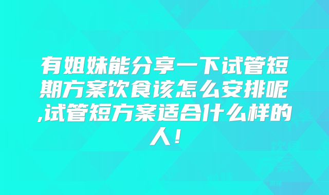 有姐妹能分享一下试管短期方案饮食该怎么安排呢,试管短方案适合什么样的人！