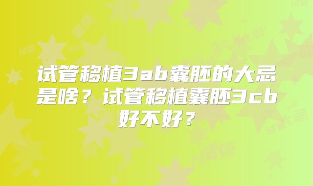 试管移植3ab囊胚的大忌是啥？试管移植囊胚3cb好不好？