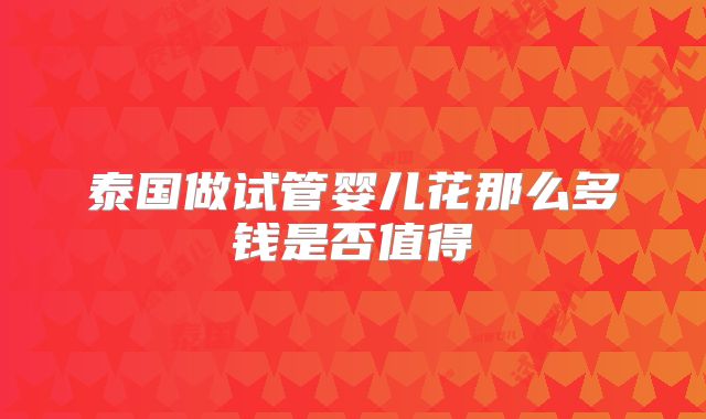 泰国做试管婴儿花那么多钱是否值得