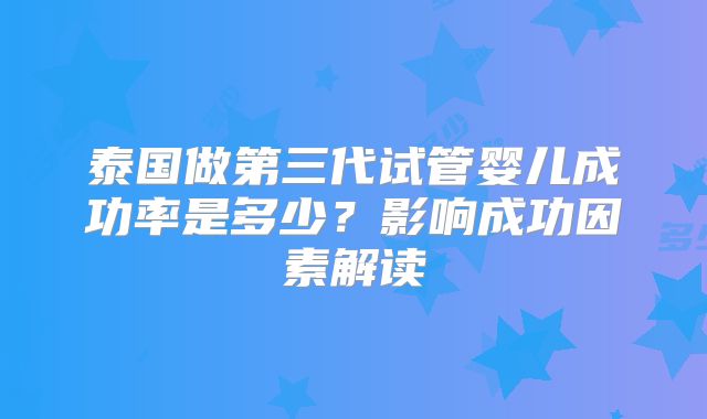 泰国做第三代试管婴儿成功率是多少？影响成功因素解读