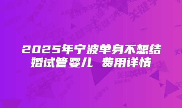 2025年宁波单身不想结婚试管婴儿 费用详情