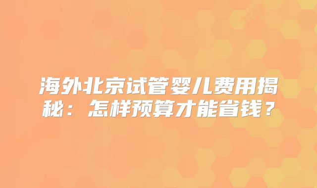 海外北京试管婴儿费用揭秘:怎样预算才能省钱?