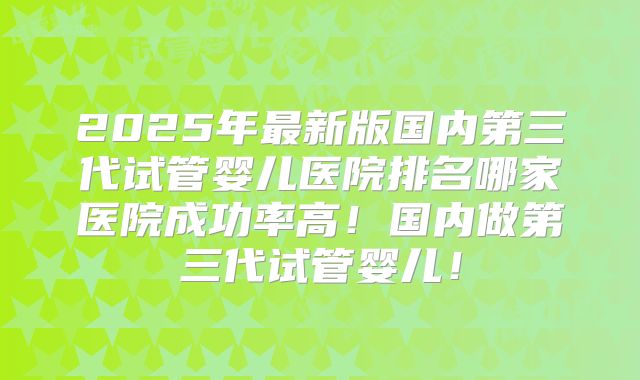 2025年最新版国内第三代试管婴儿医院排名哪家医院成功率高！国内做第三代试管婴儿！