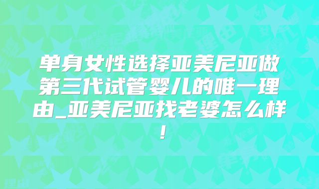 单身女性选择亚美尼亚做第三代试管婴儿的唯一理由_亚美尼亚找老婆怎么样！
