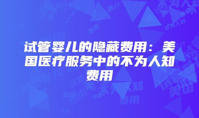 试管婴儿的隐藏费用：美国医疗服务中的不为人知费用