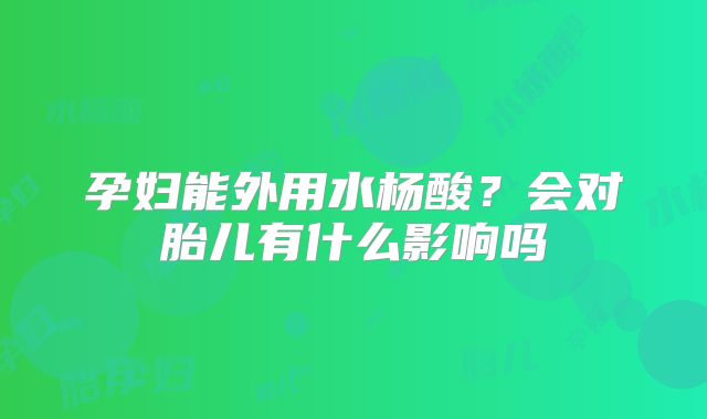 孕妇能外用水杨酸?会对胎儿有什么影响吗