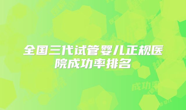 全国三代试管婴儿正规医院成功率排名