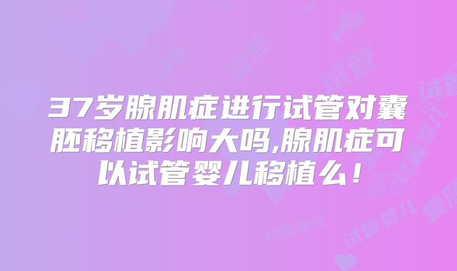 37岁腺肌症进行试管对囊胚移植影响大吗,腺肌症可以试管婴儿移植么！