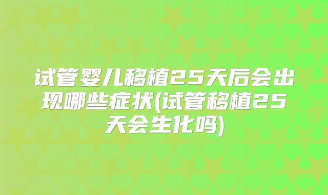 试管婴儿移植25天后会出现哪些症状(试管移植25天会生化吗)
