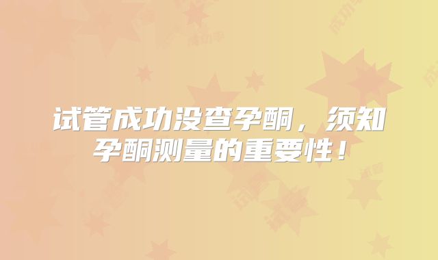 试管成功没查孕酮,须知孕酮测量的重要性!
