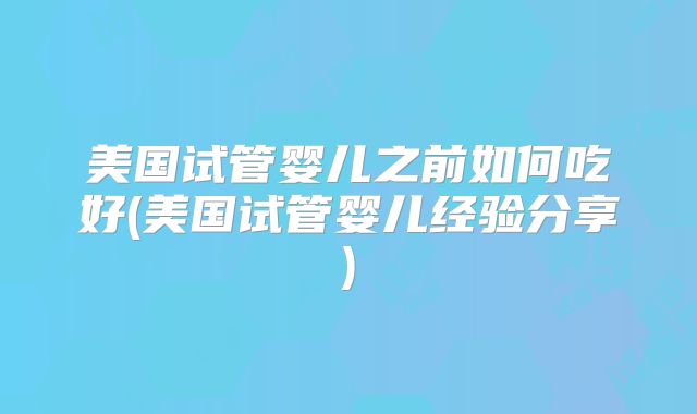 美国试管婴儿之前如何吃好(美国试管婴儿经验分享)